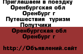 Приглашаем в поездку - Оренбургская обл., Оренбург г. Путешествия, туризм » Попутчики   . Оренбургская обл.,Оренбург г.